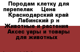 Породам клетку для перепелак. › Цена ­ 4 000 - Краснодарский край, Лабинский р-н Животные и растения » Аксесcуары и товары для животных   